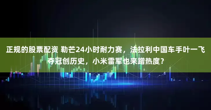 正规的股票配资 勒芒24小时耐力赛，法拉利中国车手叶一飞夺冠创历史，小米雷军也来蹭热度？