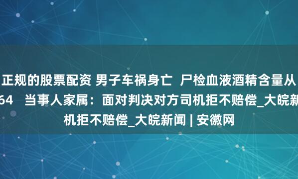 正规的股票配资 男子车祸身亡  尸检血液酒精含量从16.4变为164   当事人家属：面对判决对方司机拒不赔偿_大皖新闻 | 安徽网
