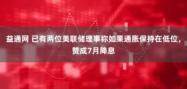 益通网 已有两位美联储理事称如果通胀保持在低位，赞成7月降息