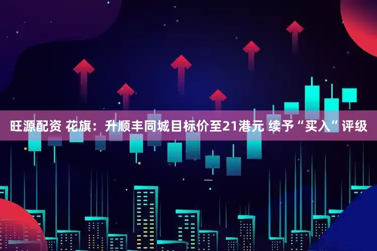 旺源配资 花旗：升顺丰同城目标价至21港元 续予“买入”评级