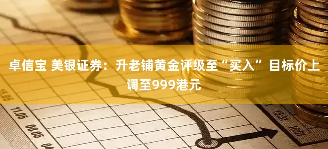 卓信宝 美银证券：升老铺黄金评级至“买入” 目标价上调至999港元