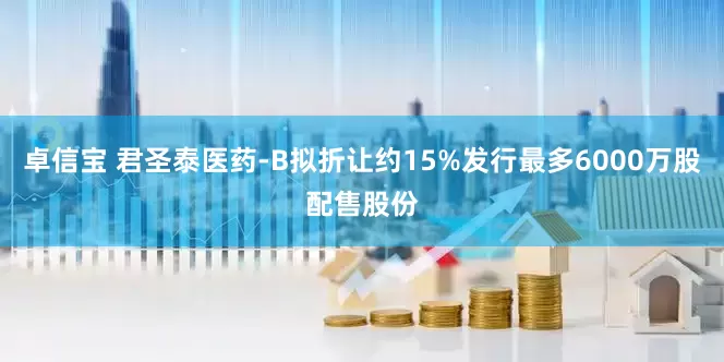 卓信宝 君圣泰医药-B拟折让约15%发行最多6000万股配售股份
