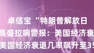 卓信宝 “特朗普解放日”倒计时！高盛拉响警报：美国经济衰退几率飙升至35%