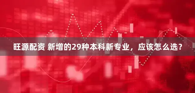 旺源配资 新增的29种本科新专业，应该怎么选？