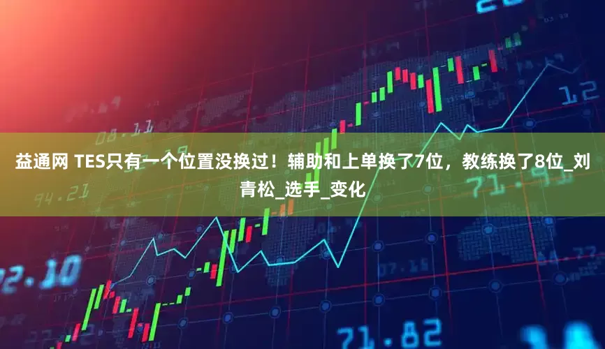 益通网 TES只有一个位置没换过！辅助和上单换了7位，教练换了8位_刘青松_选手_变化