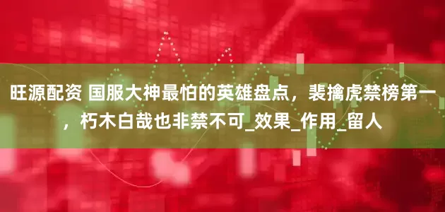 旺源配资 国服大神最怕的英雄盘点，裴擒虎禁榜第一，朽木白哉也非禁不可_效果_作用_留人