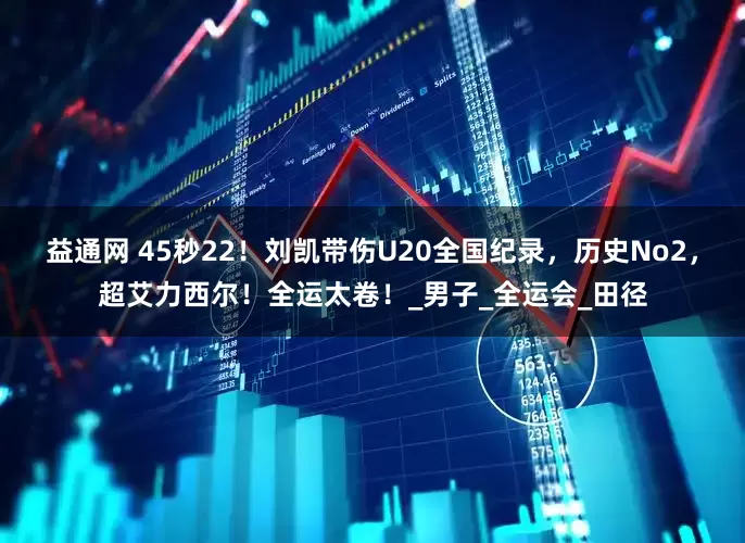 益通网 45秒22！刘凯带伤U20全国纪录，历史No2，超艾力西尔！全运太卷！_男子_全运会_田径