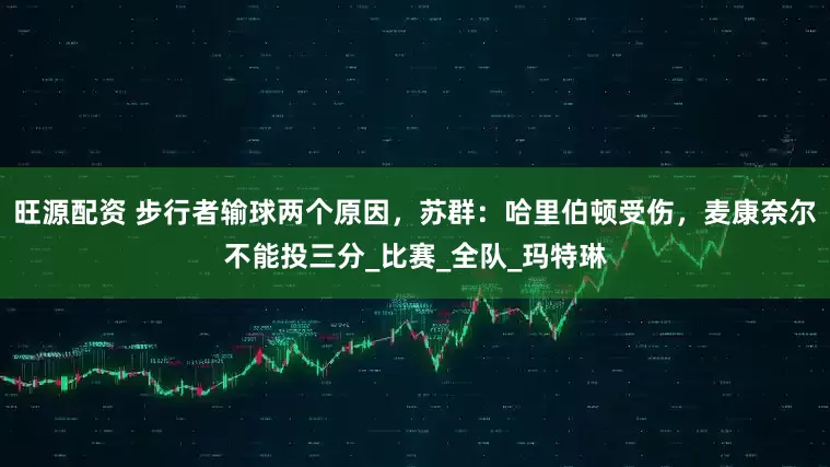旺源配资 步行者输球两个原因，苏群：哈里伯顿受伤，麦康奈尔不能投三分_比赛_全队_玛特琳