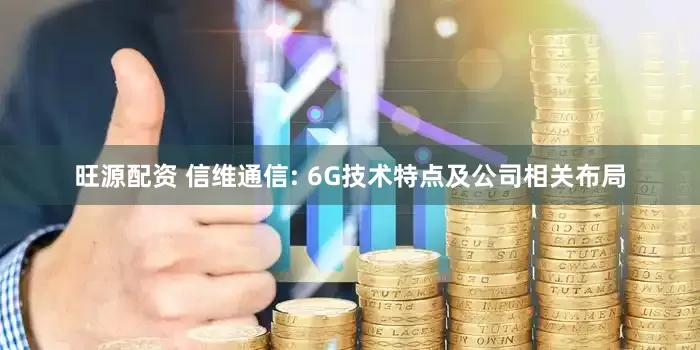 旺源配资 信维通信: 6G技术特点及公司相关布局