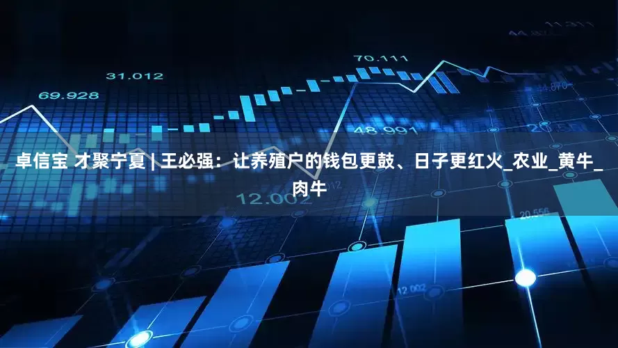 卓信宝 才聚宁夏 | 王必强：让养殖户的钱包更鼓、日子更红火_农业_黄牛_肉牛