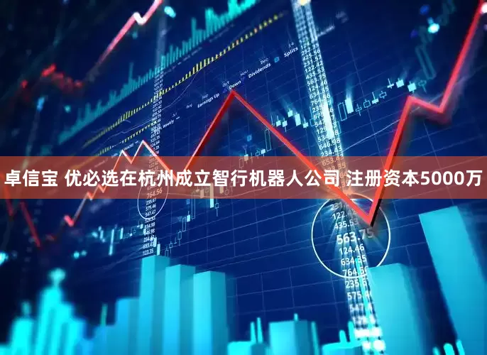 卓信宝 优必选在杭州成立智行机器人公司 注册资本5000万