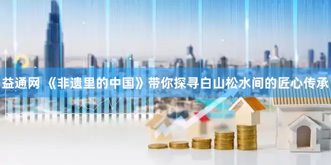 益通网 《非遗里的中国》带你探寻白山松水间的匠心传承