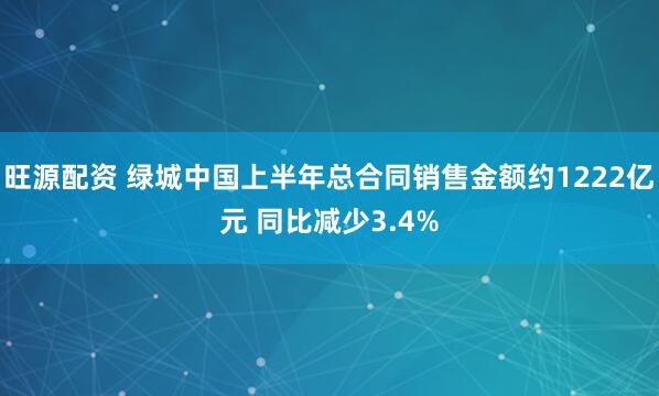 旺源配资 绿城中国上半年总合同销售金额约1222亿元 同比减少3.4%
