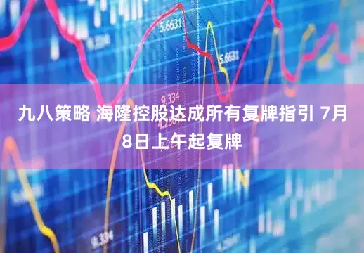 九八策略 海隆控股达成所有复牌指引 7月8日上午起复牌