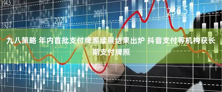 九八策略 年内首批支付牌照续展结果出炉 抖音支付等机构获长期支付牌照