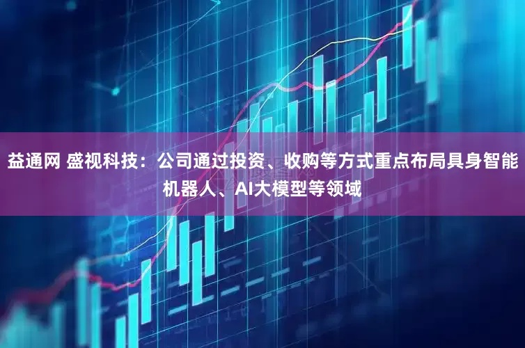益通网 盛视科技：公司通过投资、收购等方式重点布局具身智能机器人、AI大模型等领域