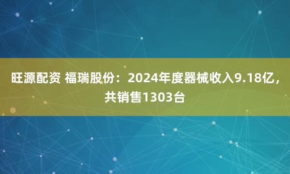 旺源配资 福瑞股份：2024年度器械收入9.18亿，共销售1303台