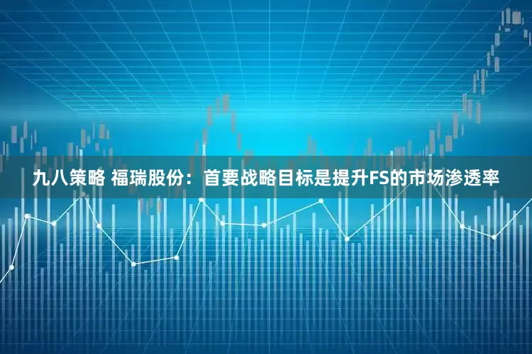 九八策略 福瑞股份：首要战略目标是提升FS的市场渗透率