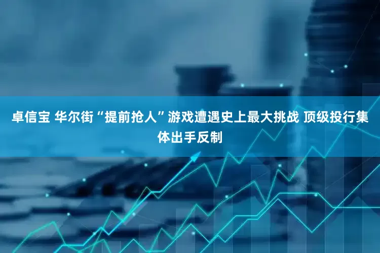 卓信宝 华尔街“提前抢人”游戏遭遇史上最大挑战 顶级投行集体出手反制