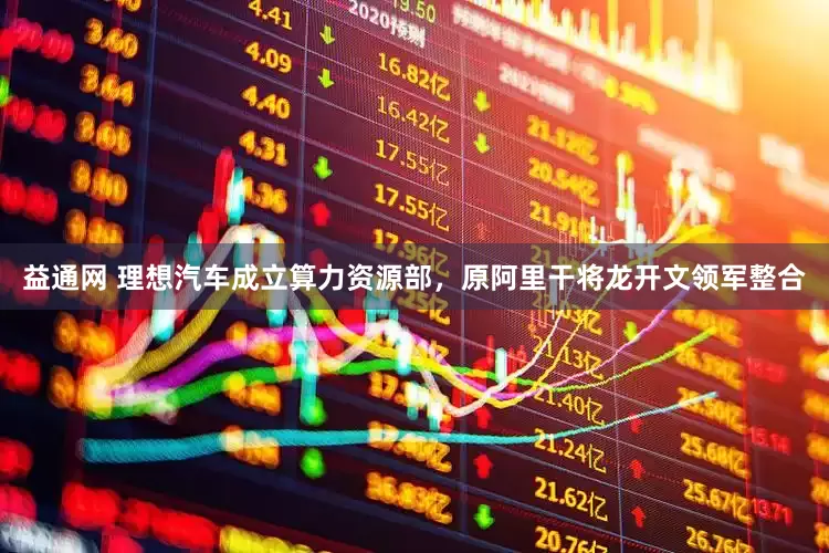 益通网 理想汽车成立算力资源部，原阿里干将龙开文领军整合