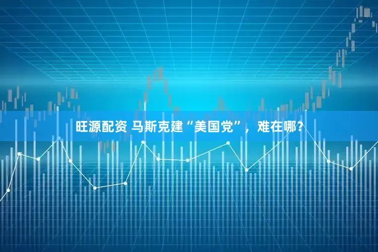 旺源配资 马斯克建“美国党”，难在哪？