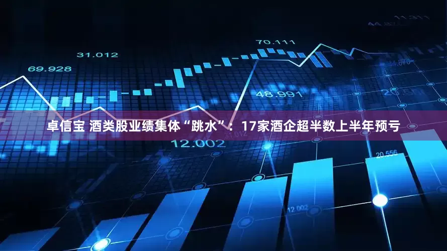 卓信宝 酒类股业绩集体“跳水”：17家酒企超半数上半年预亏