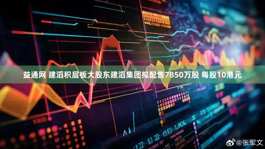 益通网 建滔积层板大股东建滔集团拟配售7850万股 每股10港元