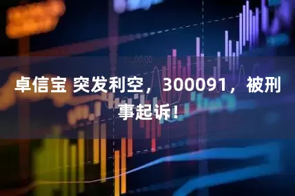 卓信宝 突发利空，300091，被刑事起诉！