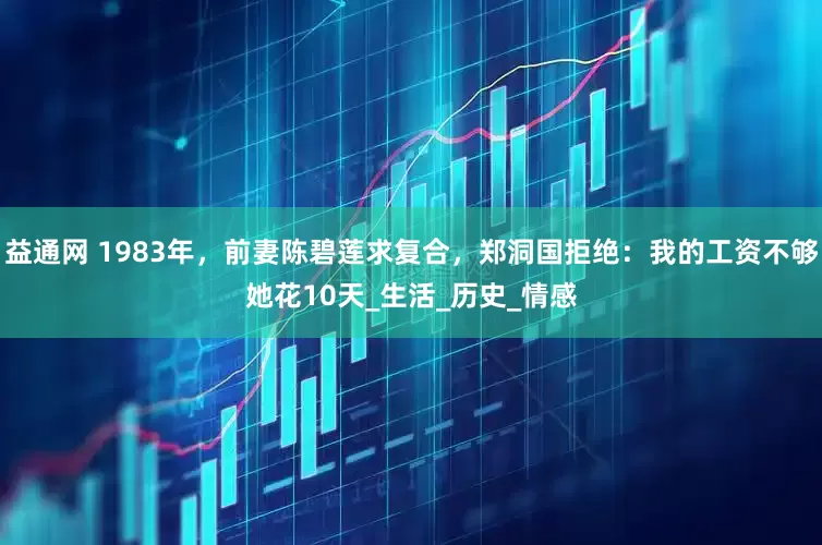 益通网 1983年，前妻陈碧莲求复合，郑洞国拒绝：我的工资不够她花10天_生活_历史_情感