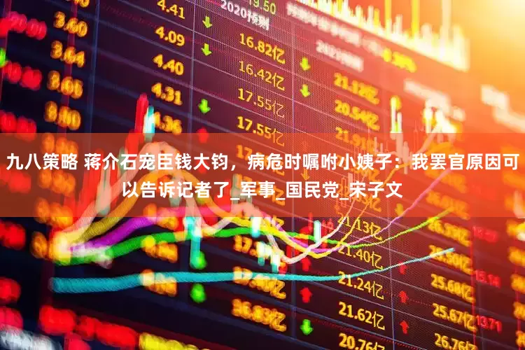 九八策略 蒋介石宠臣钱大钧，病危时嘱咐小姨子：我罢官原因可以告诉记者了_军事_国民党_宋子文
