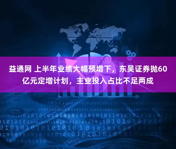 益通网 上半年业绩大幅预增下，东吴证券抛60亿元定增计划，主业投入占比不足两成