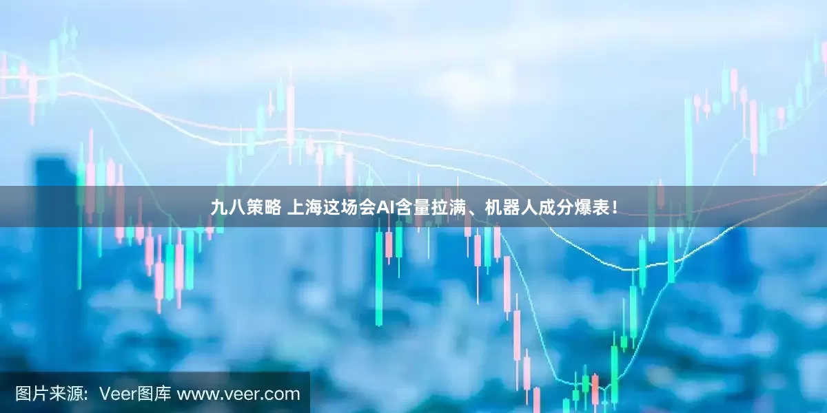九八策略 上海这场会AI含量拉满、机器人成分爆表！