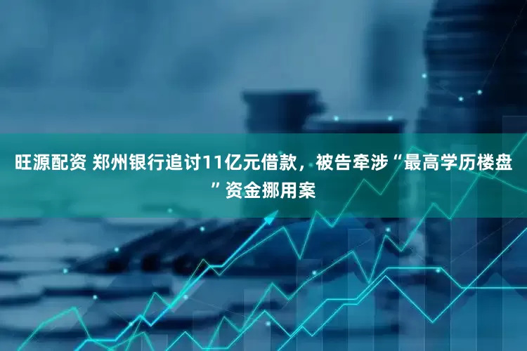 旺源配资 郑州银行追讨11亿元借款，被告牵涉“最高学历楼盘”资金挪用案