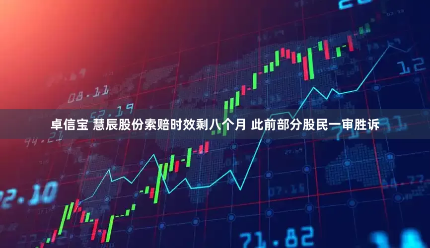卓信宝 慧辰股份索赔时效剩八个月 此前部分股民一审胜诉