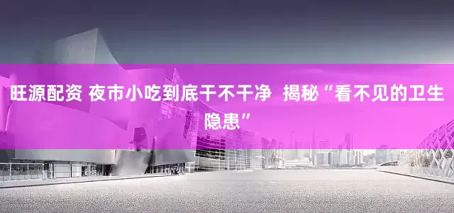 旺源配资 夜市小吃到底干不干净  揭秘“看不见的卫生隐患”