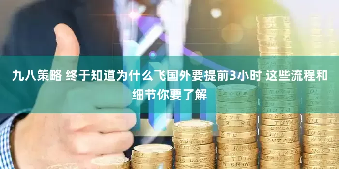 九八策略 终于知道为什么飞国外要提前3小时 这些流程和细节你要了解