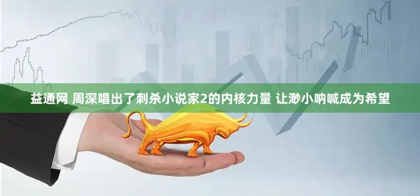 益通网 周深唱出了刺杀小说家2的内核力量 让渺小呐喊成为希望