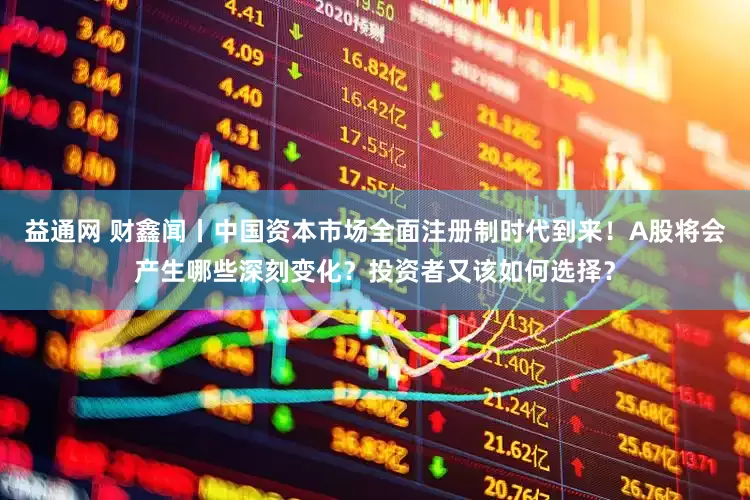 益通网 财鑫闻丨中国资本市场全面注册制时代到来！A股将会产生哪些深刻变化？投资者又该如何选择？