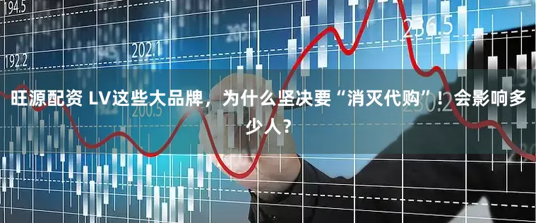 旺源配资 LV这些大品牌，为什么坚决要“消灭代购”！会影响多少人？