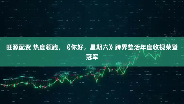 旺源配资 热度领跑，《你好，星期六》跨界整活年度收视荣登冠军