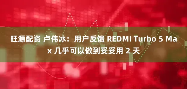 旺源配资 卢伟冰：用户反馈 REDMI Turbo 5 Max 几乎可以做到妥妥用 2 天